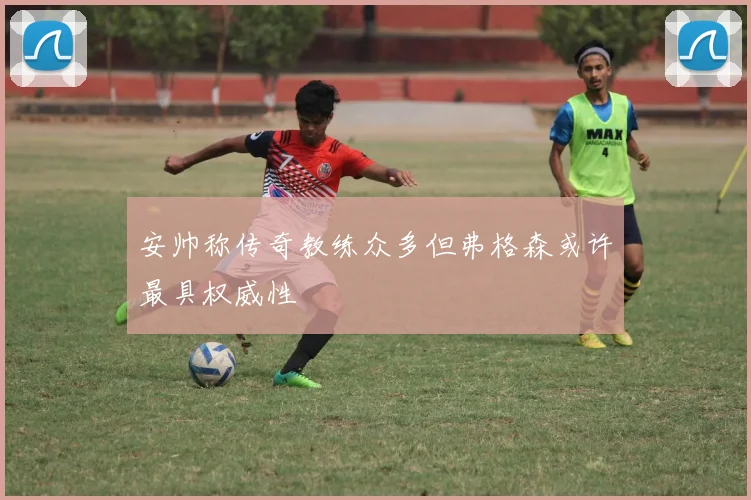 安帅称传奇教练众多但弗格森或许最具权威性