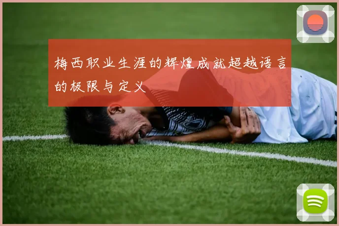 梅西职业生涯的辉煌成就超越语言的极限与定义