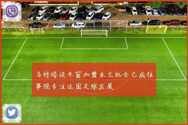 马特塔谈冬窗加盟米兰机会已成往事现专注法国足球发展