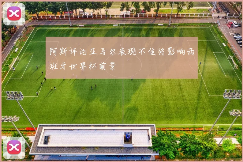 阿斯评论亚马尔表现不佳将影响西班牙世界杯前景