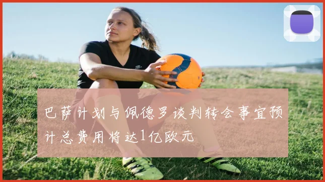 巴萨计划与佩德罗谈判转会事宜预计总费用将达1亿欧元