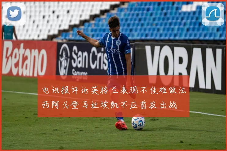 电讯报评论英格兰表现不佳难敌法西阿戈登马杜埃凯不应首发出战