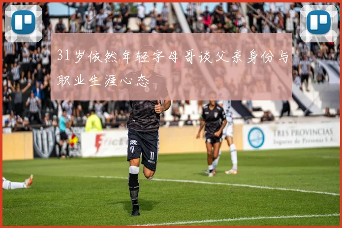31岁依然年轻字母哥谈父亲身份与职业生涯心态