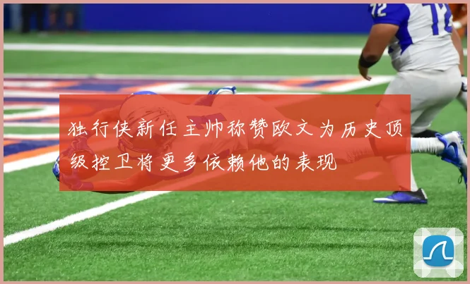 独行侠新任主帅称赞欧文为历史顶级控卫将更多依赖他的表现
