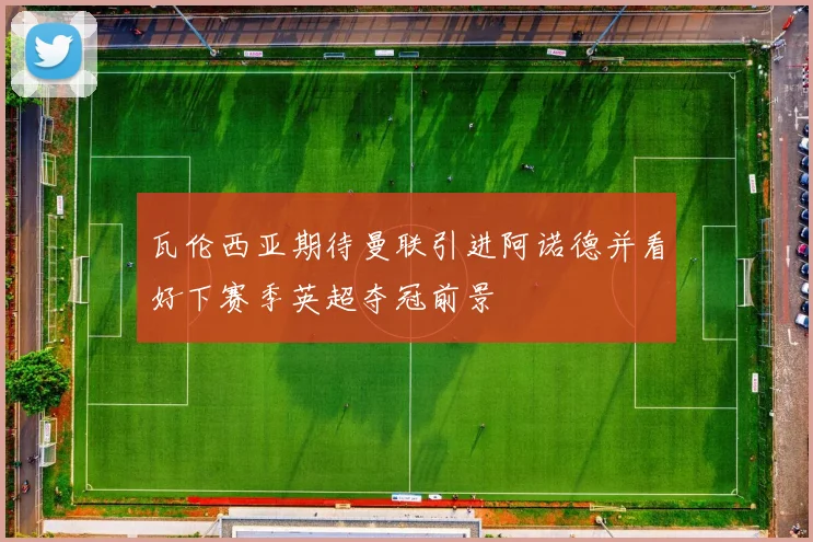 瓦伦西亚期待曼联引进阿诺德并看好下赛季英超夺冠前景