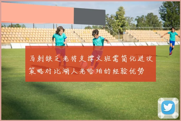马刺缺乏老将支撑文班需简化进攻策略对比湖人老哈珀的经验优势