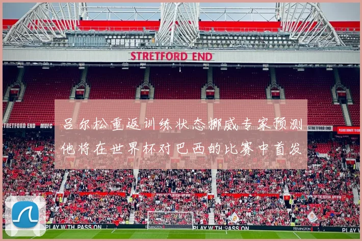 吕尔松重返训练状态挪威专家预测他将在世界杯对巴西的比赛中首发出战