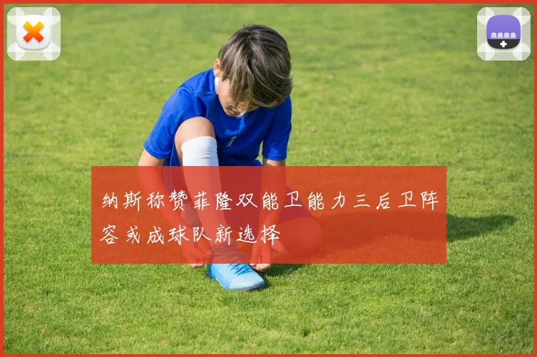 纳斯称赞菲隆双能卫能力三后卫阵容或成球队新选择