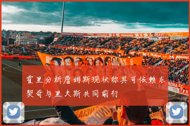 霍里分析詹姆斯现状称其可依赖东契奇与里夫斯共同前行