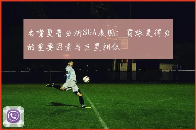 名嘴夏普分析SGA表现：罚球是得分的重要因素与巨星相似
