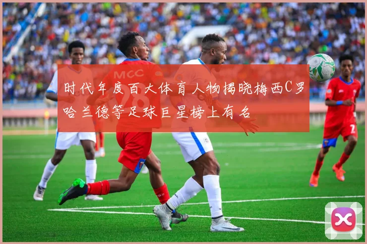 时代年度百大体育人物揭晓梅西C罗哈兰德等足球巨星榜上有名