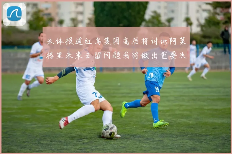 米体报道红鸟集团高层将讨论阿莱格里未来去留问题或将做出重要决定