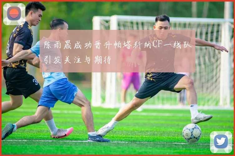陈雨晟成功晋升帕塔科纳CF一线队引发关注与期待