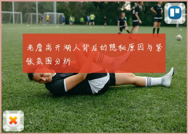 老詹离开湖人背后的隐秘原因与紧张氛围分析